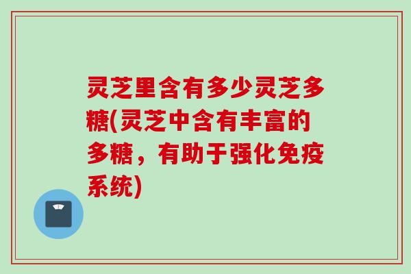 灵芝里含有多少灵芝多糖(灵芝中含有丰富的多糖,有助于强化免疫系统) 灵芝里含有多少灵芝多糖(灵芝中含有丰富的多糖,有助于强化免疫系统)