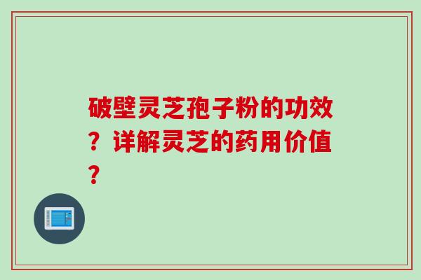 破壁灵芝孢子粉的功效？详解灵芝的药用价值？