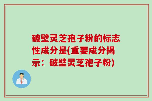 破壁灵芝孢子粉的标志性成分是(重要成分揭示：破壁灵芝孢子粉)