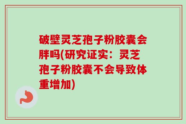 破壁灵芝孢子粉胶囊会胖吗(研究证实：灵芝孢子粉胶囊不会导致体重增加)