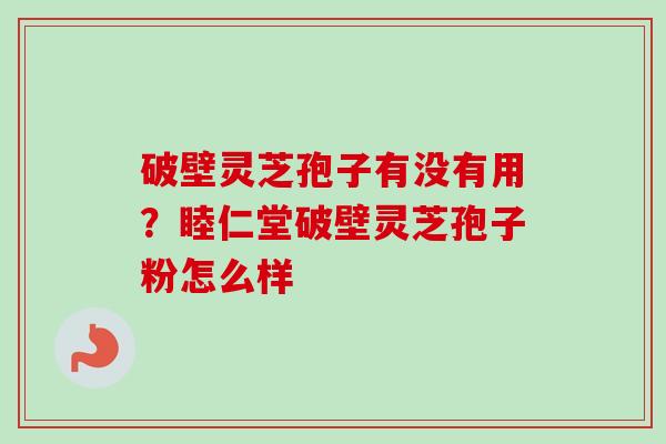 破壁灵芝孢子有没有用？睦仁堂破壁灵芝孢子粉怎么样