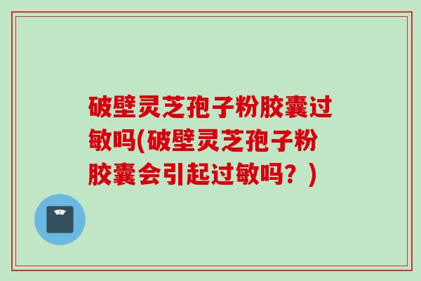 破壁灵芝孢子粉胶囊过敏吗(破壁灵芝孢子粉胶囊会引起过敏吗？)