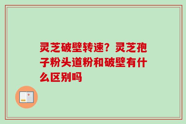 灵芝破壁转速?灵芝孢子粉头道粉和破壁有什么区别吗 灵芝破壁转速?灵芝孢子粉头道粉和破壁有什么区别吗