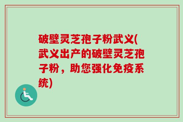 破壁灵芝孢子粉武义(武义出产的破壁灵芝孢子粉，助您强化免疫系统)