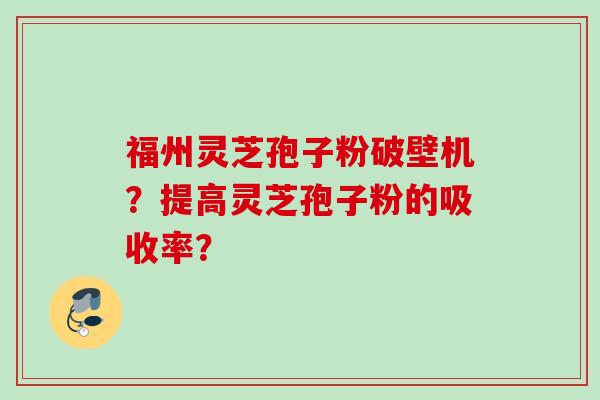 福州灵芝孢子粉破壁机？提高灵芝孢子粉的吸收率？
