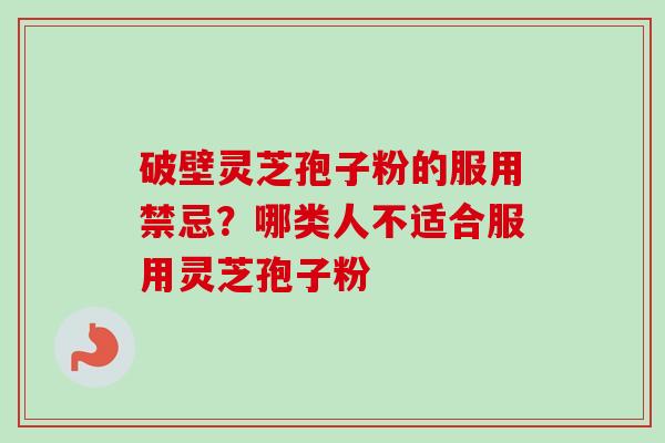 破壁灵芝孢子粉的服用禁忌？哪类人不适合服用灵芝孢子粉