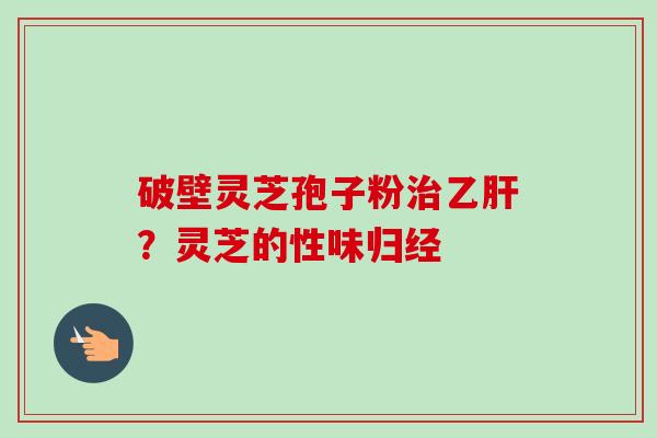 破壁灵芝孢子粉治乙肝？灵芝的性味归经