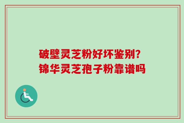 破壁灵芝粉好坏鉴别？锦华灵芝孢子粉靠谱吗