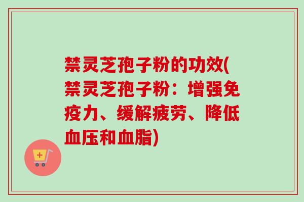 禁灵芝孢子粉的功效(禁灵芝孢子粉：增强免疫力、缓解疲劳、降低血压和血脂)