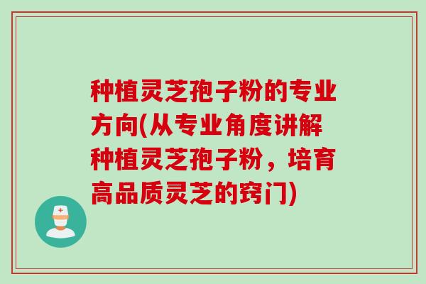 种植灵芝孢子粉的专业方向(从专业角度讲解种植灵芝孢子粉，培育高品质灵芝的窍门)