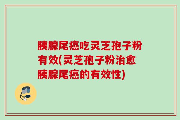 胰腺尾癌吃灵芝孢子粉有效(灵芝孢子粉治愈胰腺尾癌的有效性)