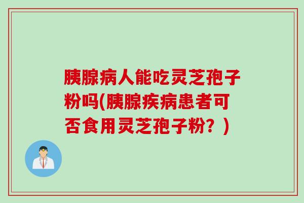 胰腺病人能吃灵芝孢子粉吗(胰腺疾病患者可否食用灵芝孢子粉？)