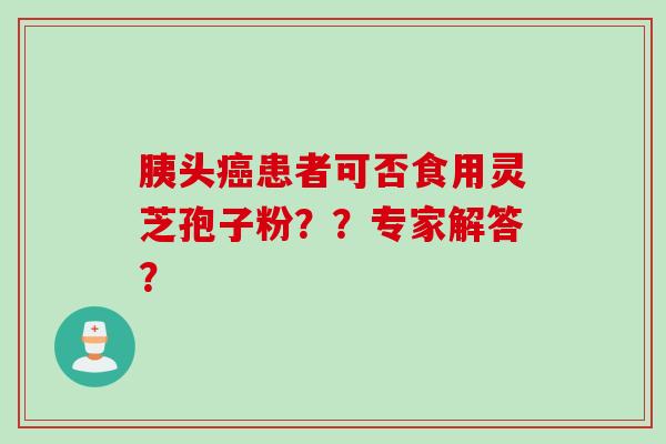 胰头患者可否食用灵芝孢子粉？？专家解答？