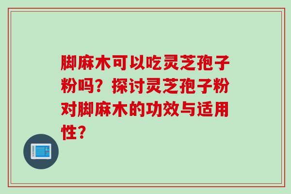 脚麻木可以吃灵芝孢子粉吗？探讨灵芝孢子粉对脚麻木的功效与适用性？