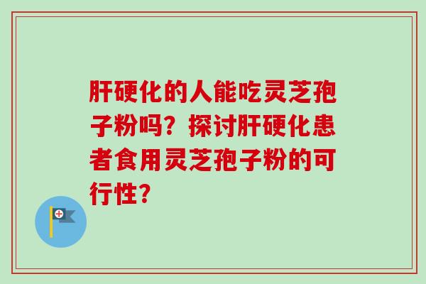 肝硬化的人能吃灵芝孢子粉吗？探讨肝硬化患者食用灵芝孢子粉的可行性？