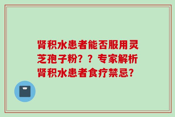 肾积水患者能否服用灵芝孢子粉？？专家解析肾积水患者食疗禁忌？