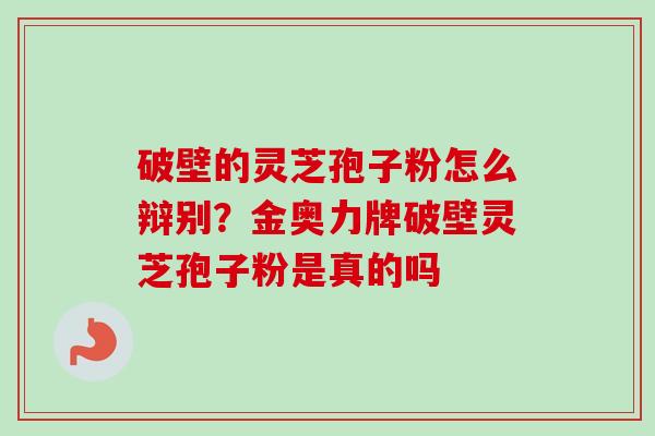 破壁的灵芝孢子粉怎么辩别？金奥力牌破壁灵芝孢子粉是真的吗