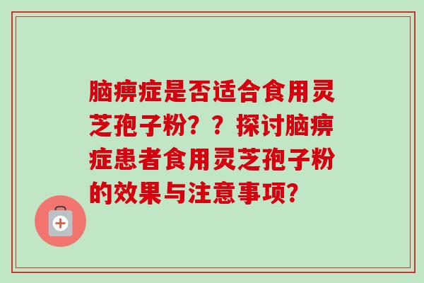 脑痹症是否适合食用灵芝孢子粉？？探讨脑痹症患者食用灵芝孢子粉的效果与注意事项？
