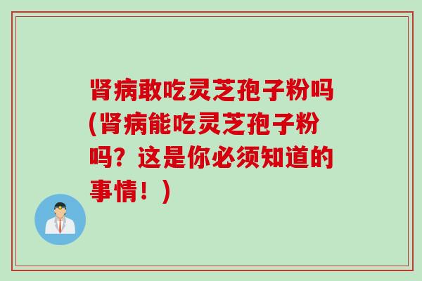 肾病敢吃灵芝孢子粉吗(肾病能吃灵芝孢子粉吗？这是你必须知道的事情！)