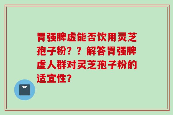 胃强脾虚能否饮用灵芝孢子粉？？解答胃强脾虚人群对灵芝孢子粉的适宜性？