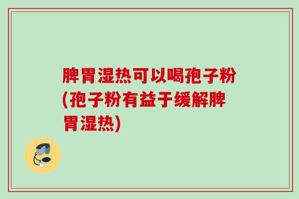 脾胃湿热可以喝孢子粉(孢子粉有益于缓解脾胃湿热)