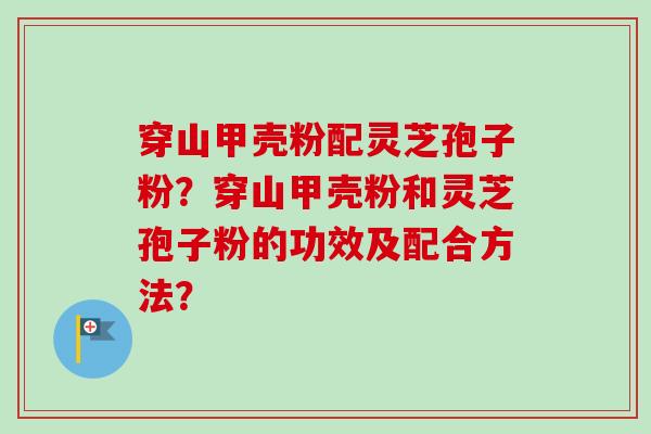 穿山甲壳粉配灵芝孢子粉？穿山甲壳粉和灵芝孢子粉的功效及配合方法？