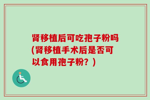 肾移植后可吃孢子粉吗(肾移植手术后是否可以食用孢子粉？)