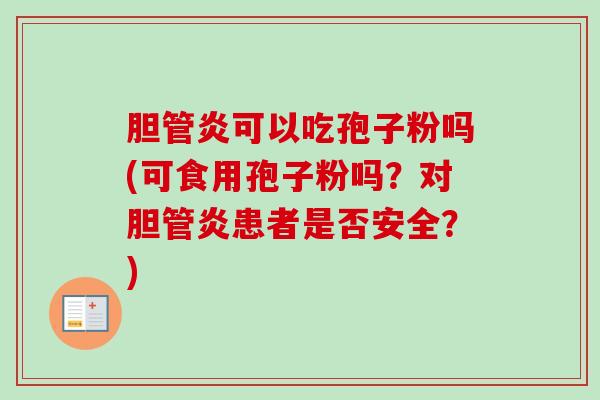 胆管炎可以吃孢子粉吗(可食用孢子粉吗？对胆管炎患者是否安全？)
