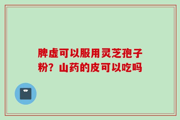 脾虚可以服用灵芝孢子粉？山药的皮可以吃吗