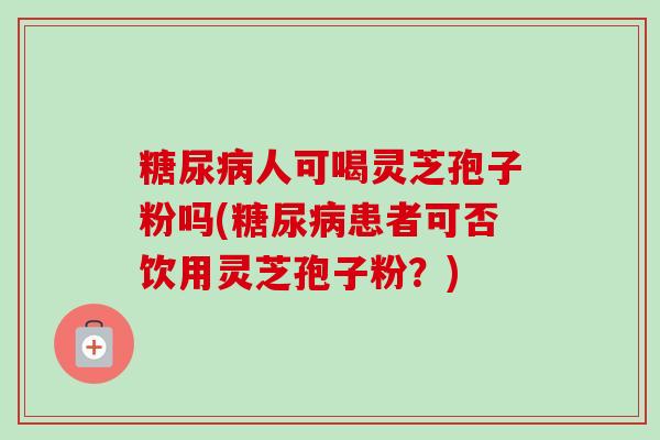 人可喝灵芝孢子粉吗(患者可否饮用灵芝孢子粉？)