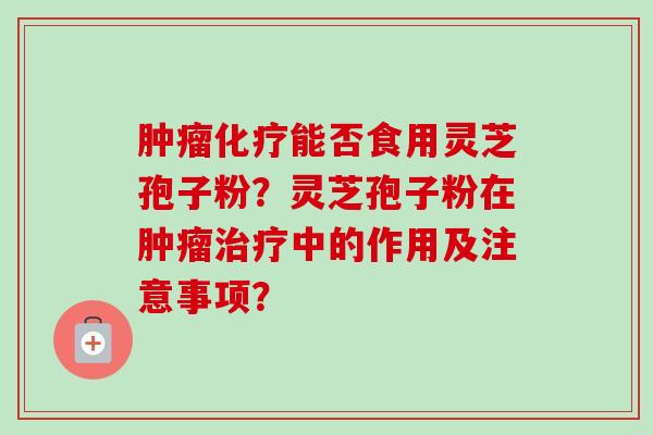 肿瘤化疗能否食用灵芝孢子粉？灵芝孢子粉在肿瘤治疗中的作用及注意事项？