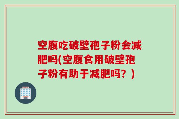 空腹吃破壁孢子粉会减肥吗(空腹食用破壁孢子粉有助于减肥吗？)