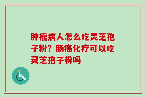 肿瘤病人怎么吃灵芝孢子粉？肠癌化疗可以吃灵芝孢子粉吗
