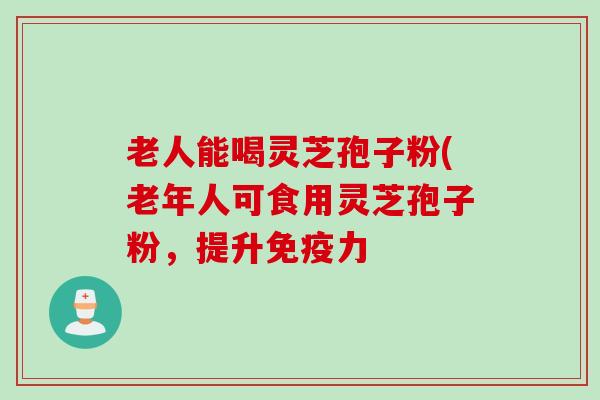 老人能喝灵芝孢子粉(老年人可食用灵芝孢子粉，提升免疫力