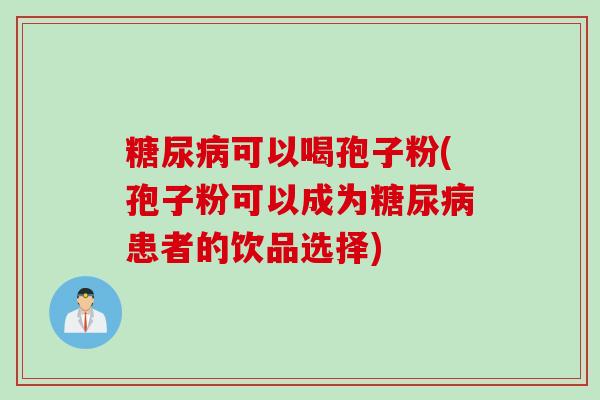 糖尿病可以喝孢子粉(孢子粉可以成为糖尿病患者的饮品选择)