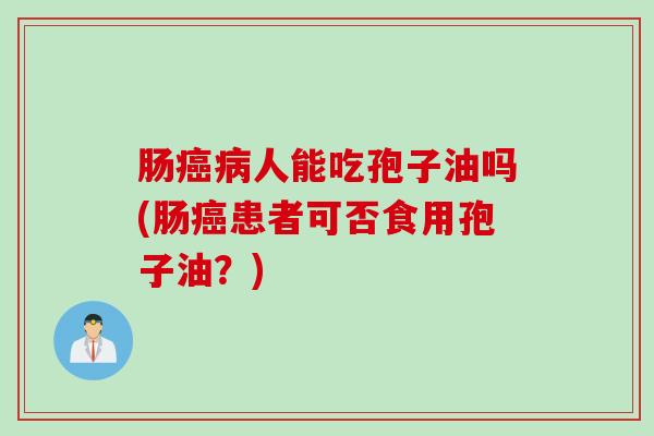 肠癌病人能吃孢子油吗(肠癌患者可否食用孢子油？)