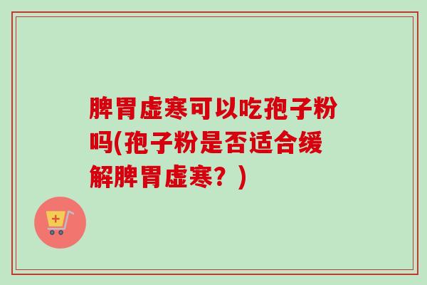脾胃虚寒可以吃孢子粉吗(孢子粉是否适合缓解脾胃虚寒？)