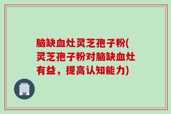脑缺血灶灵芝孢子粉(灵芝孢子粉对脑缺血灶有益，提高认知能力)