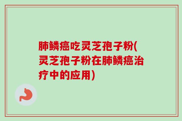 肺鳞癌吃灵芝孢子粉(灵芝孢子粉在肺鳞癌治疗中的应用)