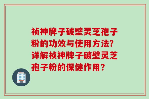祯神牌子破壁灵芝孢子粉的功效与使用方法？详解祯神牌子破壁灵芝孢子粉的保健作用？