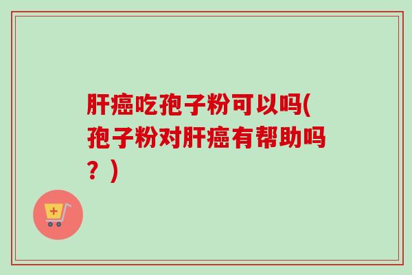 肝癌吃孢子粉可以吗(孢子粉对肝癌有帮助吗？)