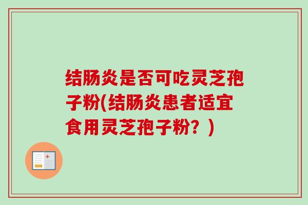 结肠炎是否可吃灵芝孢子粉(结肠炎患者适宜食用灵芝孢子粉？)