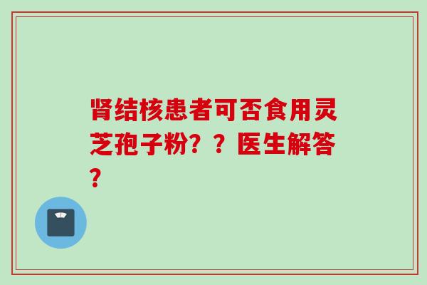 肾结核患者可否食用灵芝孢子粉？？医生解答？