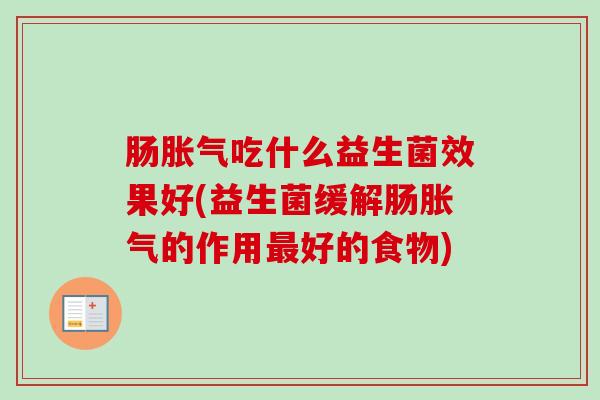 肠胀气吃什么益生菌效果好(益生菌缓解肠胀气的作用最好的食物)