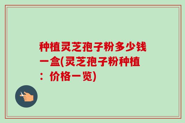 种植灵芝孢子粉多少钱一盒(灵芝孢子粉种植：价格一览)
