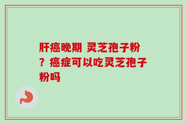 肝癌晚期 灵芝孢子粉？癌症可以吃灵芝孢子粉吗