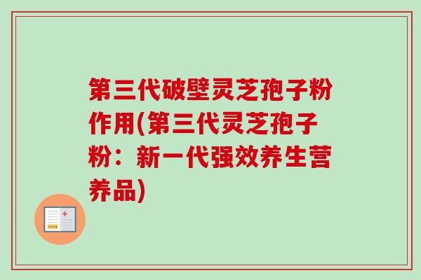 第三代破壁灵芝孢子粉作用(第三代灵芝孢子粉：新一代强效养生营养品)