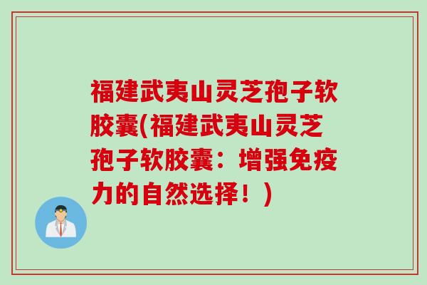 福建武夷山灵芝孢子软胶囊(福建武夷山灵芝孢子软胶囊：增强免疫力的自然选择！)