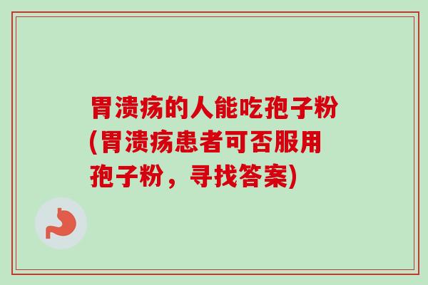 胃溃疡的人能吃孢子粉(胃溃疡患者可否服用孢子粉，寻找答案)