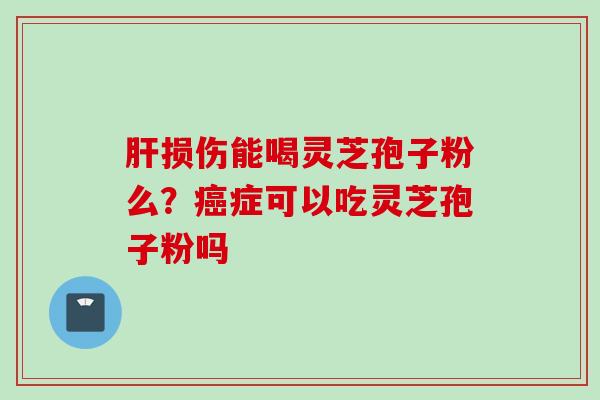 损伤能喝灵芝孢子粉么?症可以吃灵芝孢子粉吗 损伤能喝灵芝孢子粉么?症可以吃灵芝孢子粉吗